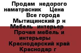 Продам  недорого наматрасник  › Цена ­ 6 500 - Все города, Мытищинский р-н Мебель, интерьер » Прочая мебель и интерьеры   . Краснодарский край,Краснодар г.